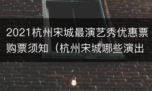 2021杭州宋城最演艺秀优惠票购票须知（杭州宋城哪些演出好看）