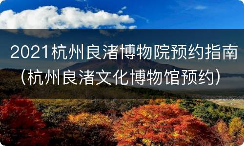 2021杭州良渚博物院预约指南（杭州良渚文化博物馆预约）