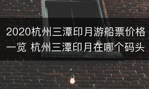 2020杭州三潭印月游船票价格一览 杭州三潭印月在哪个码头坐船