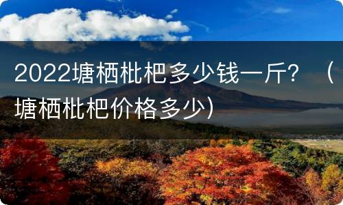 2022塘栖枇杷多少钱一斤？（塘栖枇杷价格多少）
