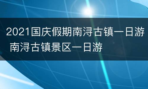 2021国庆假期南浔古镇一日游 南浔古镇景区一日游