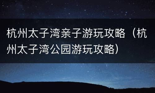 杭州太子湾亲子游玩攻略（杭州太子湾公园游玩攻略）