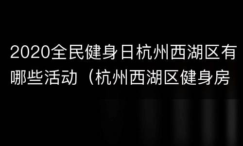 2020全民健身日杭州西湖区有哪些活动（杭州西湖区健身房排名）