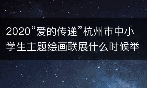 2020“爱的传递”杭州市中小学生主题绘画联展什么时候举办