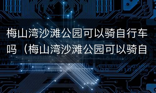 梅山湾沙滩公园可以骑自行车吗（梅山湾沙滩公园可以骑自行车吗）
