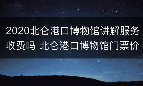2020北仑港口博物馆讲解服务收费吗 北仑港口博物馆门票价格