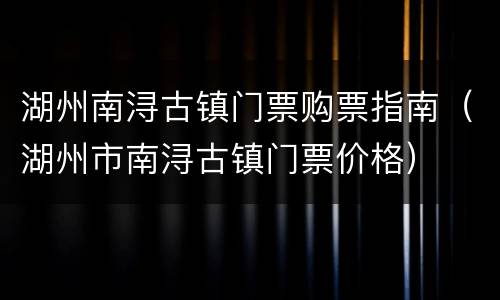 湖州南浔古镇门票购票指南（湖州市南浔古镇门票价格）