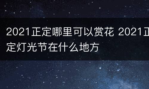 2021正定哪里可以赏花 2021正定灯光节在什么地方