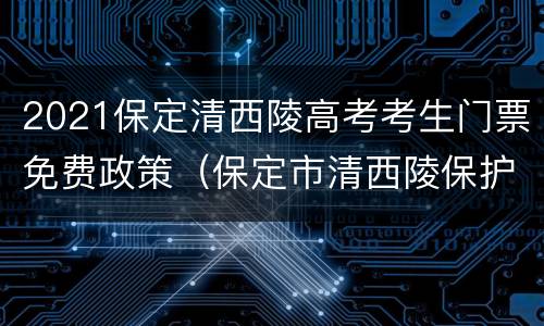 2021保定清西陵高考考生门票免费政策（保定市清西陵保护条例）