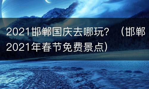 2021邯郸国庆去哪玩？（邯郸2021年春节免费景点）