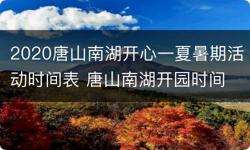 2020唐山南湖开心一夏暑期活动时间表 唐山南湖开园时间