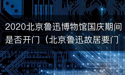 2020北京鲁迅博物馆国庆期间是否开门（北京鲁迅故居要门票吗2020）