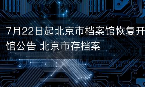 7月22日起北京市档案馆恢复开馆公告 北京市存档案