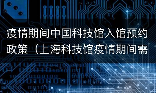 疫情期间中国科技馆入馆预约政策（上海科技馆疫情期间需要预约吗）