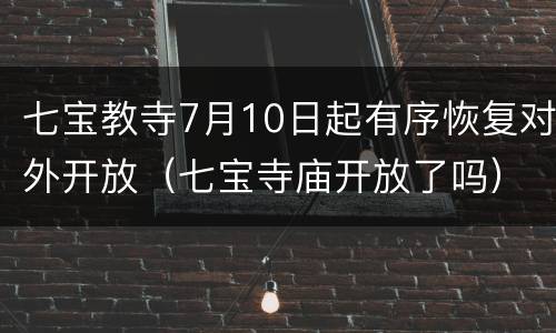 七宝教寺7月10日起有序恢复对外开放（七宝寺庙开放了吗）