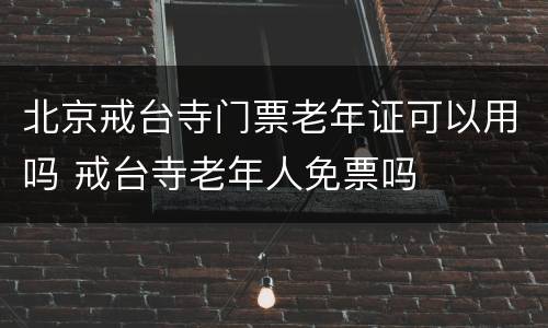 北京戒台寺门票老年证可以用吗 戒台寺老年人免票吗