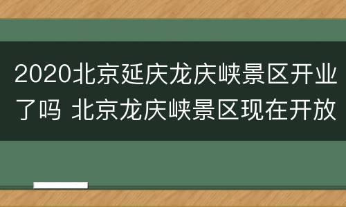 2020北京延庆龙庆峡景区开业了吗 北京龙庆峡景区现在开放吗