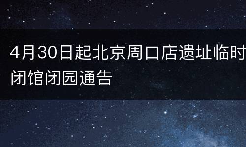 4月30日起北京周口店遗址临时闭馆闭园通告