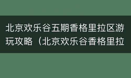 北京欢乐谷五期香格里拉区游玩攻略（北京欢乐谷香格里拉餐厅）