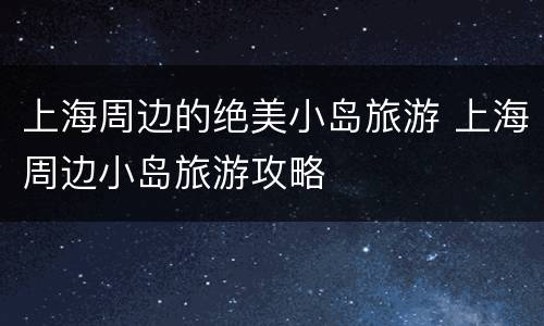 上海周边的绝美小岛旅游 上海周边小岛旅游攻略