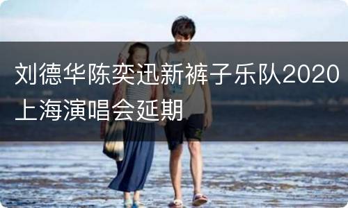 刘德华陈奕迅新裤子乐队2020上海演唱会延期