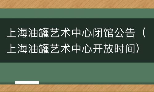 上海油罐艺术中心闭馆公告（上海油罐艺术中心开放时间）