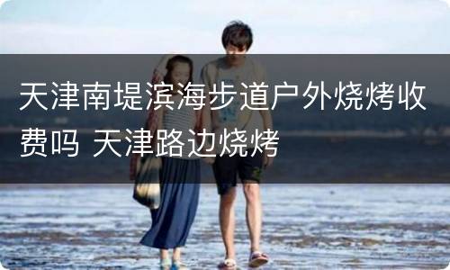 天津南堤滨海步道户外烧烤收费吗 天津路边烧烤