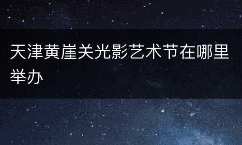 天津黄崖关光影艺术节在哪里举办