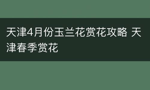 天津4月份玉兰花赏花攻略 天津春季赏花