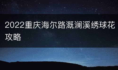 2022重庆海尔路溉澜溪绣球花攻略