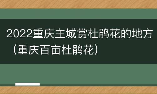 2022重庆主城赏杜鹃花的地方（重庆百亩杜鹃花）