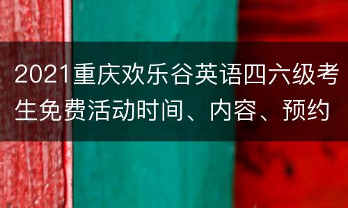 2021重庆欢乐谷英语四六级考生免费活动时间、内容、预约方式