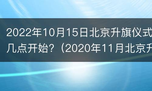 2022年10月15日北京升旗仪式几点开始?（2020年11月北京升旗仪式是几点开始）