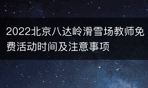 2022北京八达岭滑雪场教师免费活动时间及注意事项