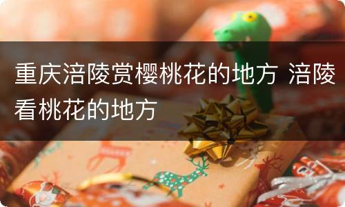 重庆涪陵赏樱桃花的地方 涪陵看桃花的地方