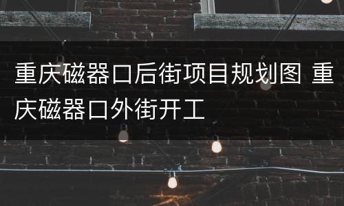 重庆磁器口后街项目规划图 重庆磁器口外街开工