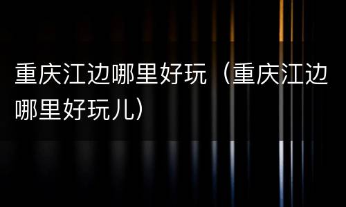 重庆江边哪里好玩（重庆江边哪里好玩儿）