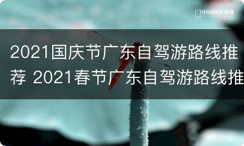 2021国庆节广东自驾游路线推荐 2021春节广东自驾游路线推荐