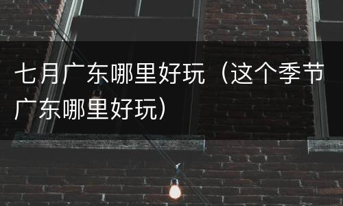 七月广东哪里好玩（这个季节广东哪里好玩）
