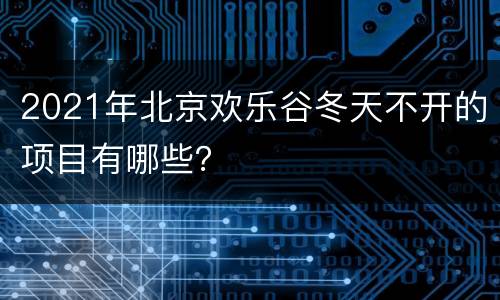 2021年北京欢乐谷冬天不开的项目有哪些？