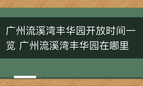 广州流溪湾丰华园开放时间一览 广州流溪湾丰华园在哪里