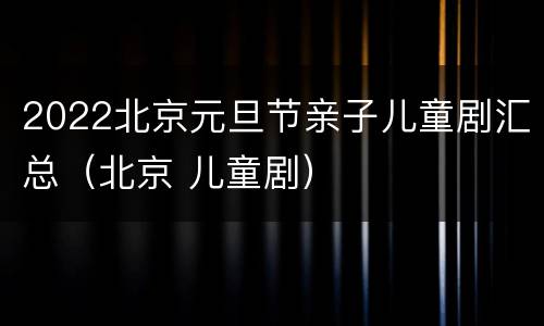 2022北京元旦节亲子儿童剧汇总（北京 儿童剧）