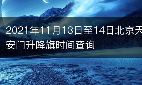 2021年11月13日至14日北京天安门升降旗时间查询