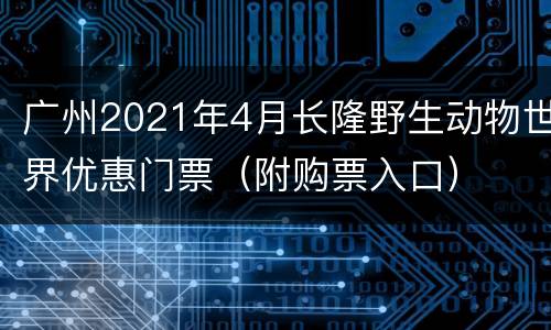 广州2021年4月长隆野生动物世界优惠门票（附购票入口）