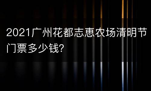 2021广州花都志恵农场清明节门票多少钱？