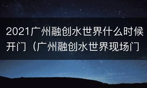2021广州融创水世界什么时候开门（广州融创水世界现场门票多少钱）
