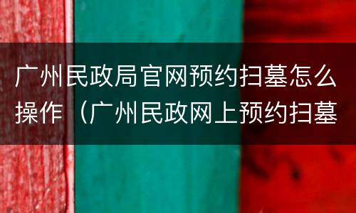 广州民政局官网预约扫墓怎么操作（广州民政网上预约扫墓）