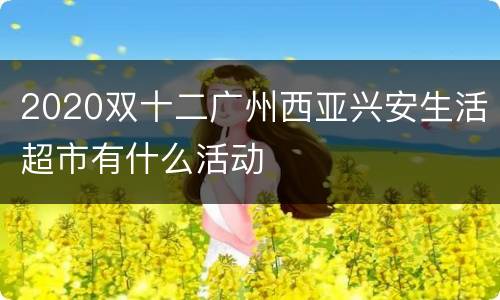 2020双十二广州西亚兴安生活超市有什么活动