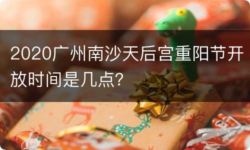 2020广州南沙天后宫重阳节开放时间是几点？