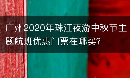 广州2020年珠江夜游中秋节主题航班优惠门票在哪买？